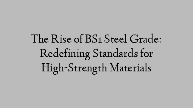 The Rise of BS1 Steel Grade: Redefining Standards for High-Strength Materials