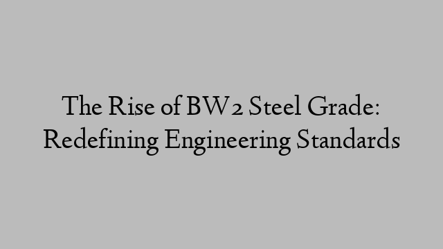 The Rise of BW2 Steel Grade: Redefining Engineering Standards