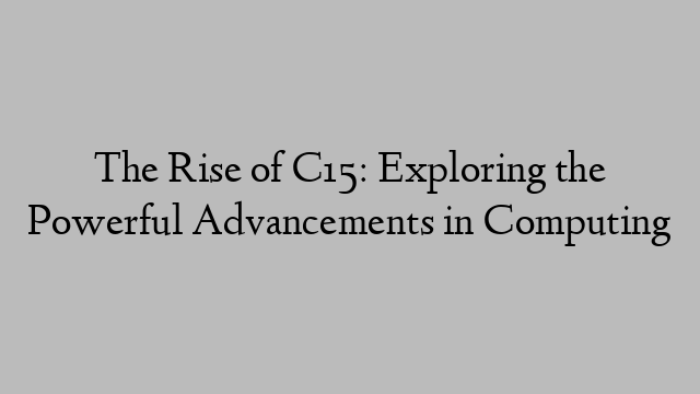 The Rise of C15: Exploring the Powerful Advancements in Computing