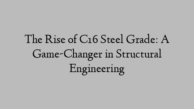 The Rise of C16 Steel Grade: A Game-Changer in Structural Engineering