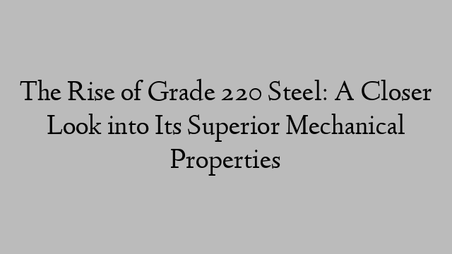 The Rise of Grade 220 Steel: A Closer Look into Its Superior Mechanical Properties