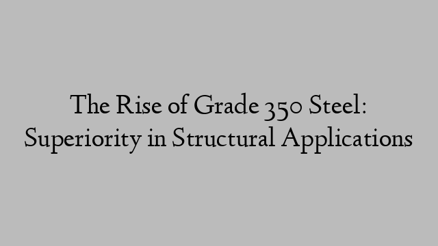 The Rise of Grade 350 Steel: Superiority in Structural Applications