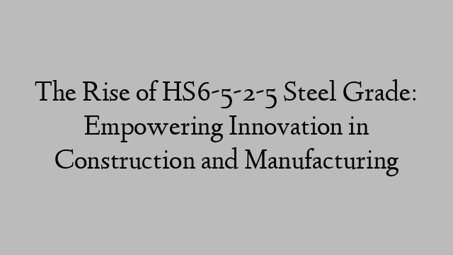 The Rise of HS6-5-2-5 Steel Grade: Empowering Innovation in Construction and Manufacturing