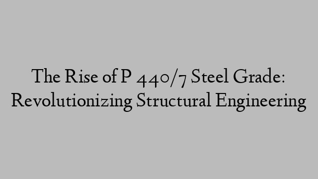 The Rise of P 440/7 Steel Grade: Revolutionizing Structural Engineering