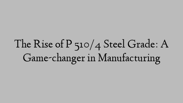 The Rise of P 510/4 Steel Grade: A Game-changer in Manufacturing