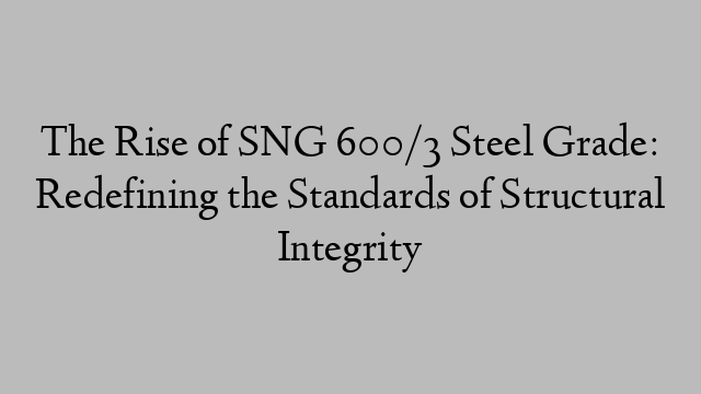 The Rise of SNG 600/3 Steel Grade: Redefining the Standards of Structural Integrity