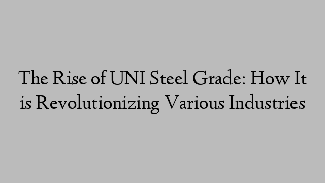 The Rise of UNI Steel Grade: How It is Revolutionizing Various Industries