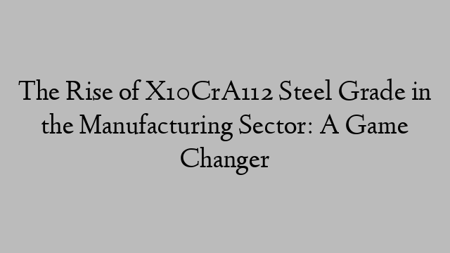 The Rise of X10CrA112 Steel Grade in the Manufacturing Sector: A Game Changer