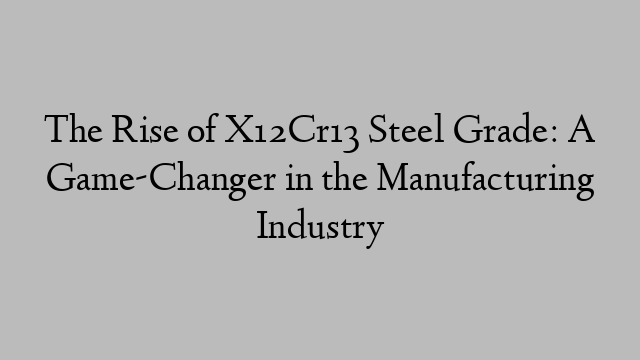 The Rise of X12Cr13 Steel Grade: A Game-Changer in the Manufacturing Industry