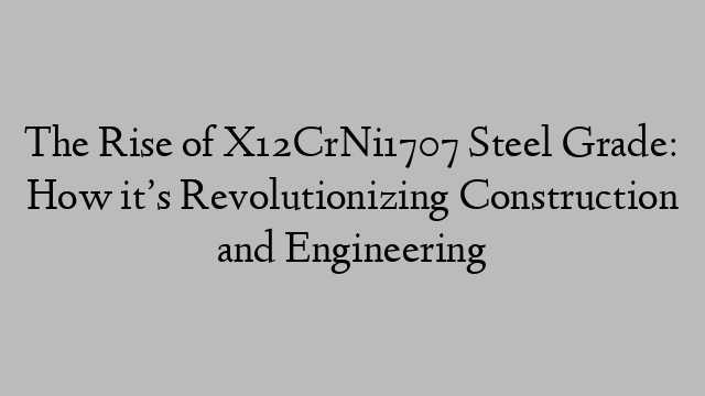 The Rise of X12CrNi1707 Steel Grade: How it’s Revolutionizing Construction and Engineering