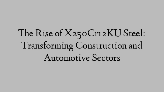 The Rise of X250Cr12KU Steel: Transforming Construction and Automotive Sectors