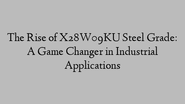 The Rise of X28W09KU Steel Grade: A Game Changer in Industrial Applications