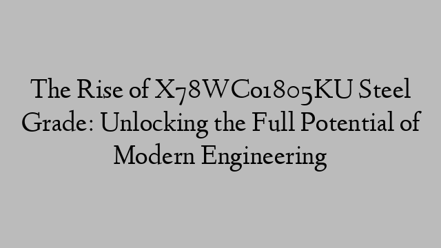 The Rise of X78WCo1805KU Steel Grade: Unlocking the Full Potential of Modern Engineering