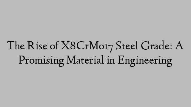 The Rise of X8CrMo17 Steel Grade: A Promising Material in Engineering