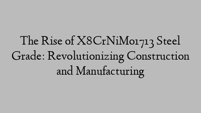 The Rise of X8CrNiMo1713 Steel Grade: Revolutionizing Construction and Manufacturing