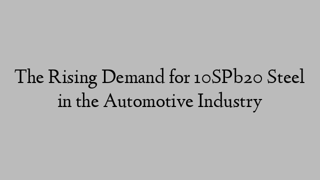 The Rising Demand for 10SPb20 Steel in the Automotive Industry