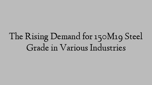 The Rising Demand for 150M19 Steel Grade in Various Industries