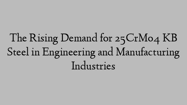 The Rising Demand for 25CrMo4 KB Steel in Engineering and Manufacturing Industries