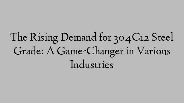 The Rising Demand for 304C12 Steel Grade: A Game-Changer in Various Industries