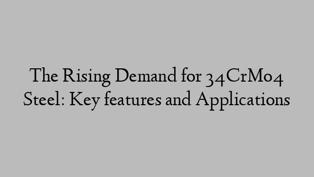 The Rising Demand for 34CrMo4 Steel: Key features and Applications