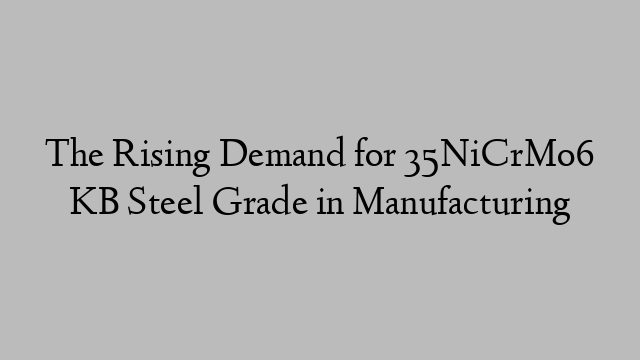 The Rising Demand for 35NiCrMo6 KB Steel Grade in Manufacturing