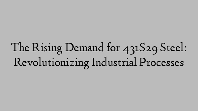 The Rising Demand for 431S29 Steel: Revolutionizing Industrial Processes