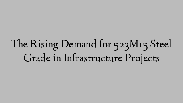 The Rising Demand for 523M15 Steel Grade in Infrastructure Projects