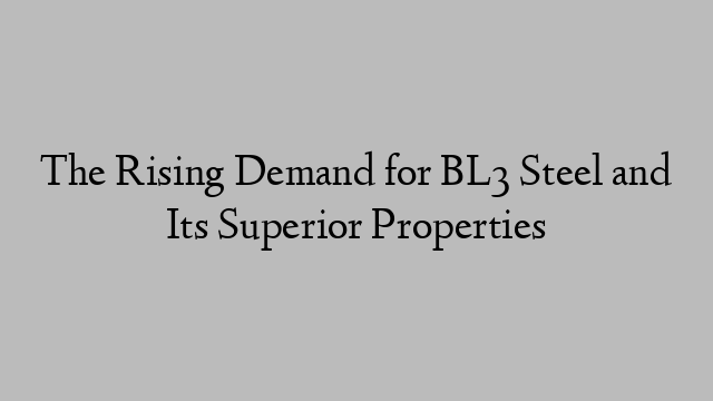 The Rising Demand for BL3 Steel and Its Superior Properties