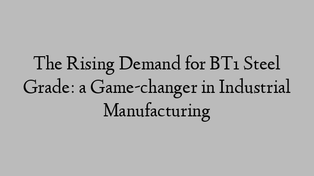 The Rising Demand for BT1 Steel Grade: a Game-changer in Industrial Manufacturing