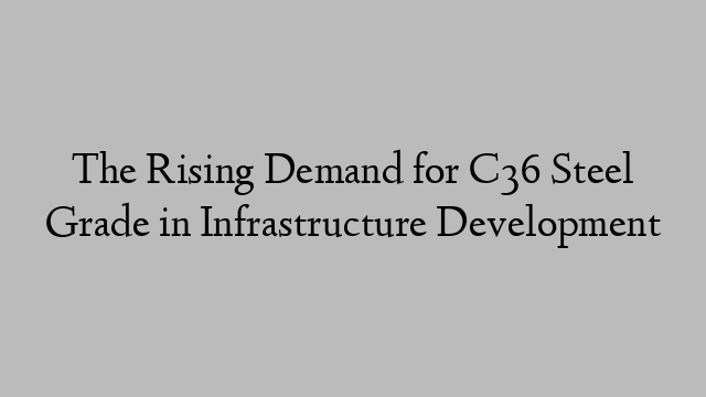 The Rising Demand for C36 Steel Grade in Infrastructure Development