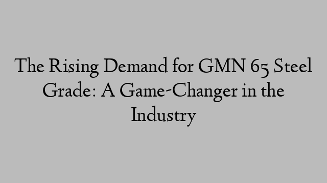 The Rising Demand for GMN 65 Steel Grade: A Game-Changer in the Industry