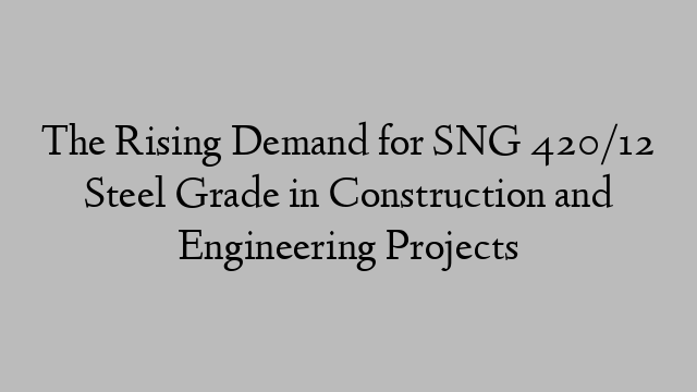 The Rising Demand for SNG 420/12 Steel Grade in Construction and Engineering Projects