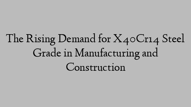 The Rising Demand for X40Cr14 Steel Grade in Manufacturing and Construction