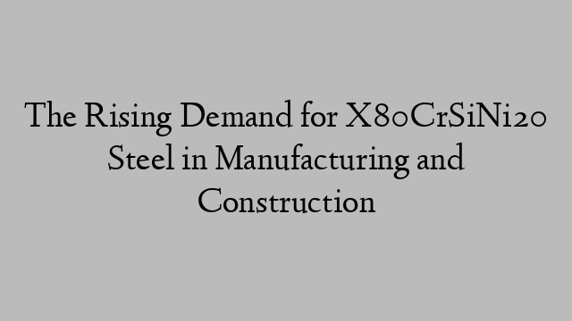 The Rising Demand for X80CrSiNi20 Steel in Manufacturing and Construction