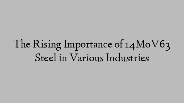 The Rising Importance of 14MoV63 Steel in Various Industries