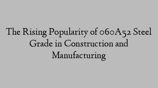 The Rising Popularity of 060A52 Steel Grade in Construction and Manufacturing