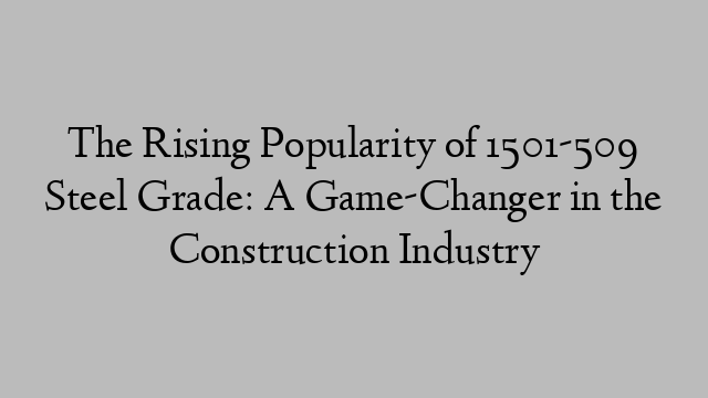 The Rising Popularity of 1501-509 Steel Grade: A Game-Changer in the Construction Industry