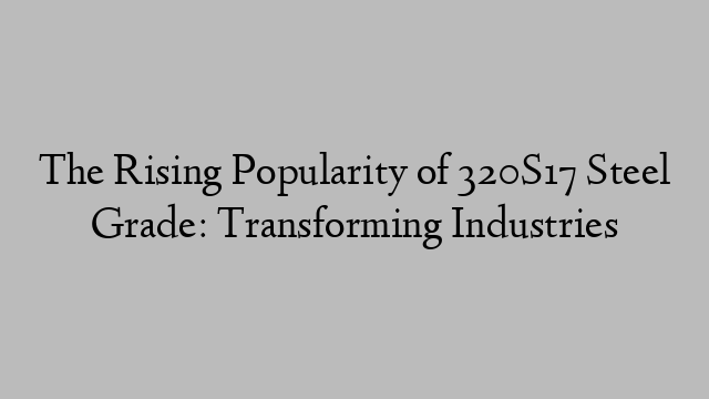 The Rising Popularity of 320S17 Steel Grade: Transforming Industries