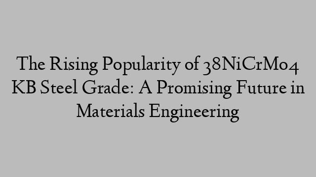 The Rising Popularity of 38NiCrMo4 KB Steel Grade: A Promising Future in Materials Engineering