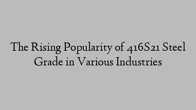 The Rising Popularity of 416S21 Steel Grade in Various Industries