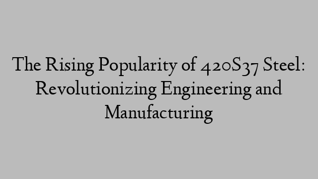 The Rising Popularity of 420S37 Steel: Revolutionizing Engineering and Manufacturing