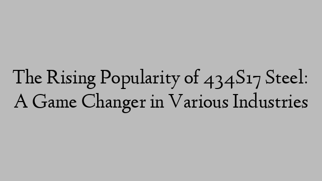 The Rising Popularity of 434S17 Steel: A Game Changer in Various Industries