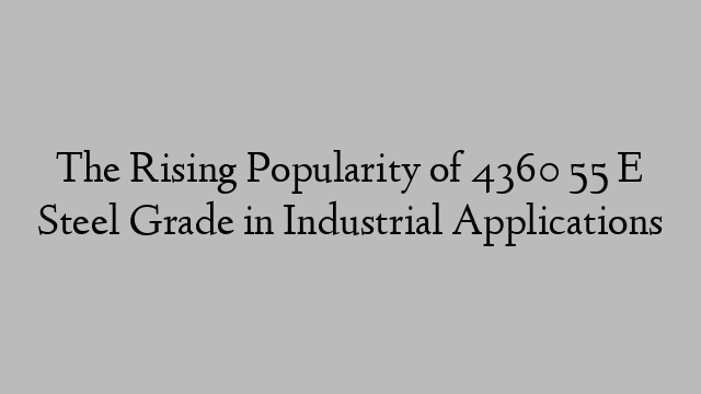 The Rising Popularity of 4360 55 E Steel Grade in Industrial Applications