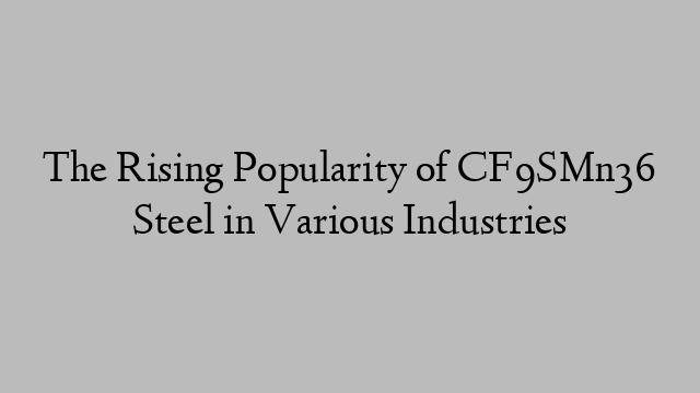 The Rising Popularity of CF9SMn36 Steel in Various Industries