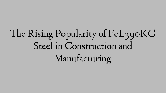 The Rising Popularity of FeE390KG Steel in Construction and Manufacturing