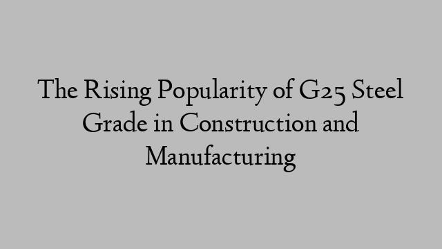 The Rising Popularity of G25 Steel Grade in Construction and Manufacturing