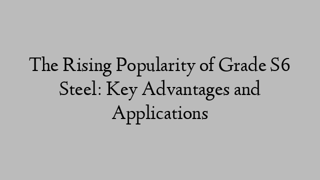 The Rising Popularity of Grade S6 Steel: Key Advantages and Applications