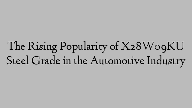 The Rising Popularity of X28W09KU Steel Grade in the Automotive Industry