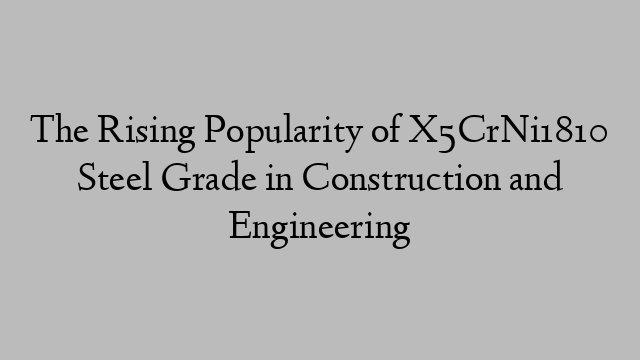 The Rising Popularity of X5CrNi1810 Steel Grade in Construction and Engineering