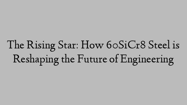 The Rising Star: How 60SiCr8 Steel is Reshaping the Future of Engineering